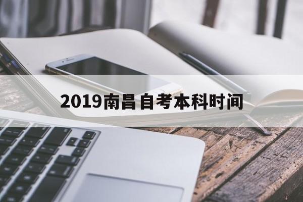 2019南昌自考本科时间，南昌自考本科报名时间2021年有用吗？